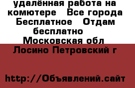 удалённая работа на комютере - Все города Бесплатное » Отдам бесплатно   . Московская обл.,Лосино-Петровский г.